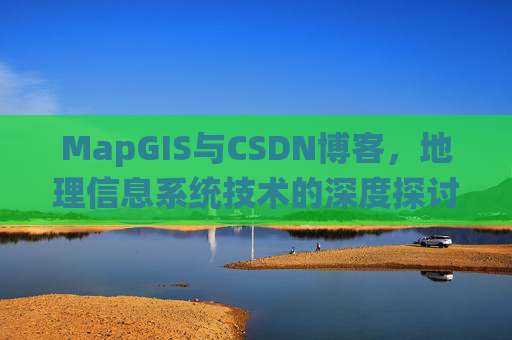 MapGIS与CSDN博客,地理信息系统技术的深度探讨
